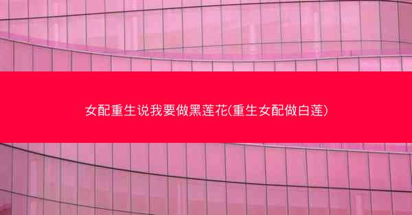 女配重生说我要做黑莲花(重生女配做白莲)