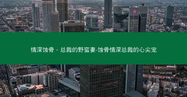 情深蚀骨，总裁的野蛮妻-蚀骨情深总裁的心尖宠