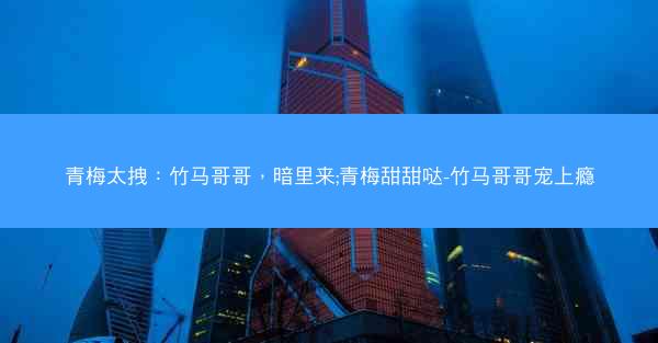 青梅太拽：竹马哥哥，暗里来;青梅甜甜哒-竹马哥哥宠上瘾