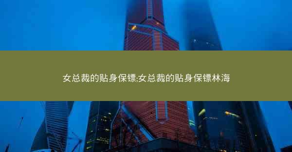 女总裁的贴身保镖;女总裁的贴身保镖林海