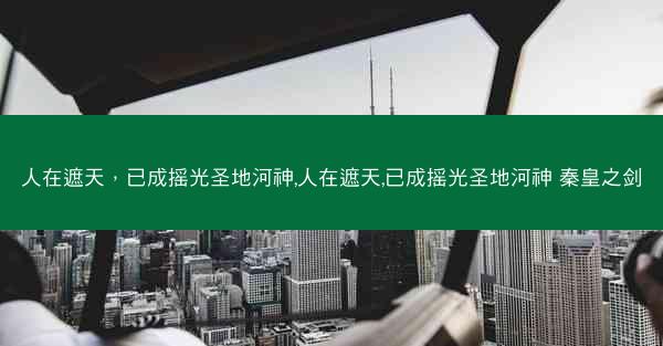 人在遮天，已成摇光圣地河神,人在遮天,已成摇光圣地河神 秦皇之剑