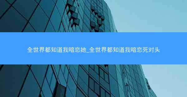 全世界都知道我暗恋她_全世界都知道我暗恋死对头