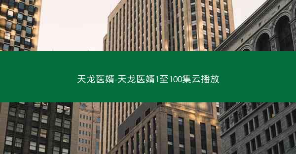 天龙医婿-天龙医婿1至100集云播放