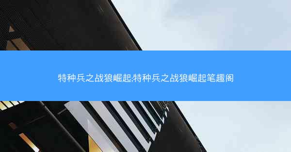 特种兵之战狼崛起;特种兵之战狼崛起笔趣阁
