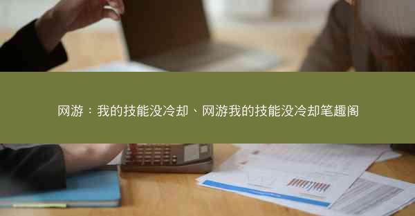 网游：我的技能没冷却、网游我的技能没冷却笔趣阁