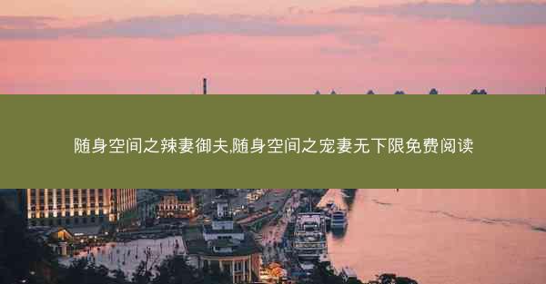 随身空间之辣妻御夫,随身空间之宠妻无下限免费阅读