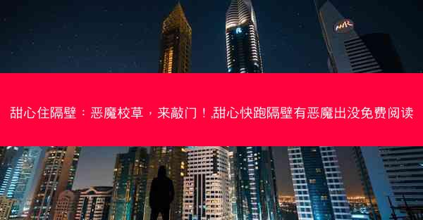 甜心住隔壁：恶魔校草，来敲门！,甜心快跑隔壁有恶魔出没免费阅读