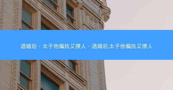 退婚后，太子他偏执又撩人、退婚后,太子他偏执又撩人