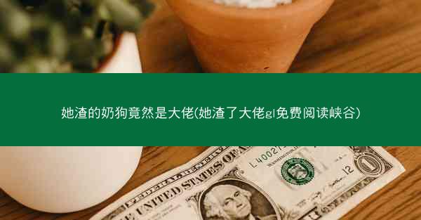 她渣的奶狗竟然是大佬(她渣了大佬gl免费阅读峡谷)