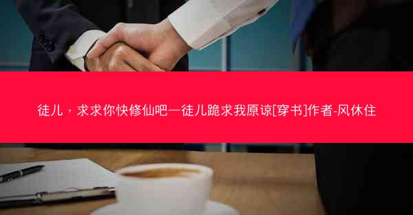 徒儿，求求你快修仙吧—徒儿跪求我原谅[穿书]作者-风休住