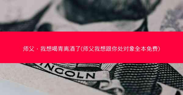 师父，我想喝青离酒了(师父我想跟你处对象全本免费)