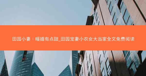 田园小妻：暖婚有点甜_田园宠妻小农女大当家全文免费阅读