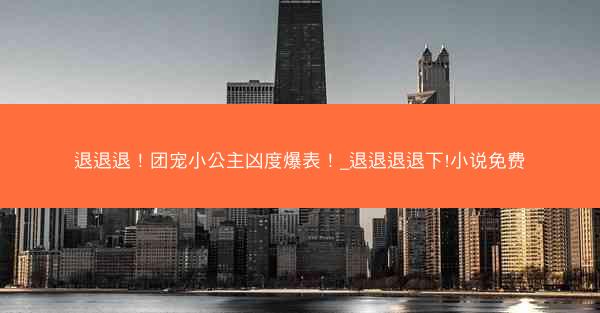 退退退！团宠小公主凶度爆表！_退退退退下!小说免费