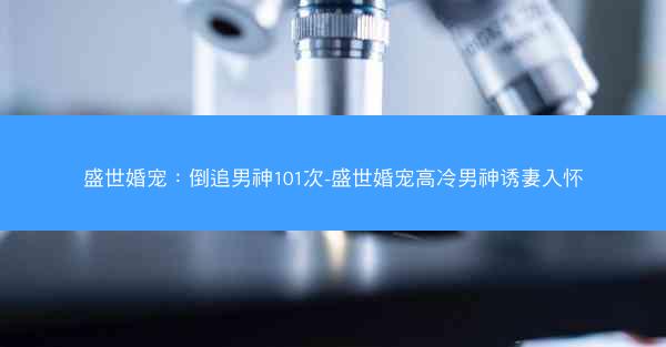 盛世婚宠：倒追男神101次-盛世婚宠高冷男神诱妻入怀