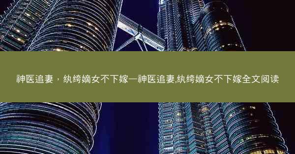 神医追妻，纨绔嫡女不下嫁—神医追妻,纨绔嫡女不下嫁全文阅读