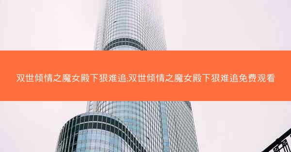 双世倾情之魔女殿下狠难追;双世倾情之魔女殿下狠难追免费观看