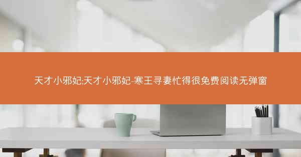 天才小邪妃;天才小邪妃-寒王寻妻忙得很免费阅读无弹窗