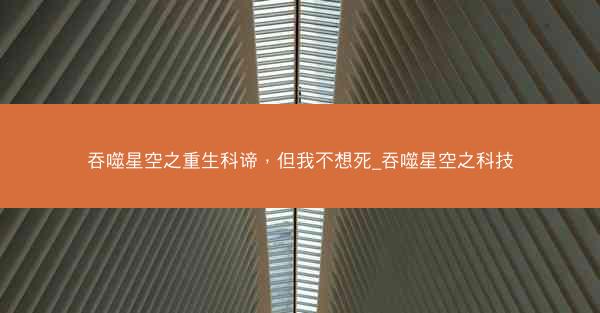 吞噬星空之重生科谛，但我不想死_吞噬星空之科技