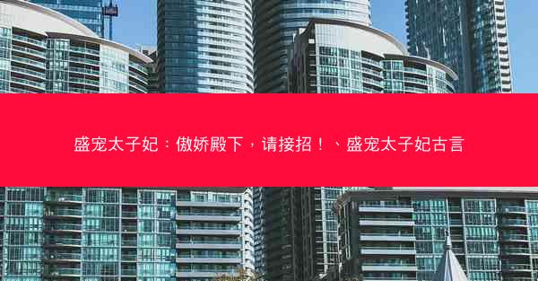 盛宠太子妃：傲娇殿下，请接招！、盛宠太子妃古言