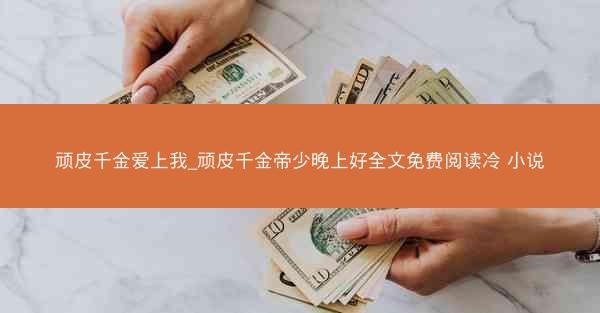 顽皮千金爱上我_顽皮千金帝少晚上好全文免费阅读冷 小说