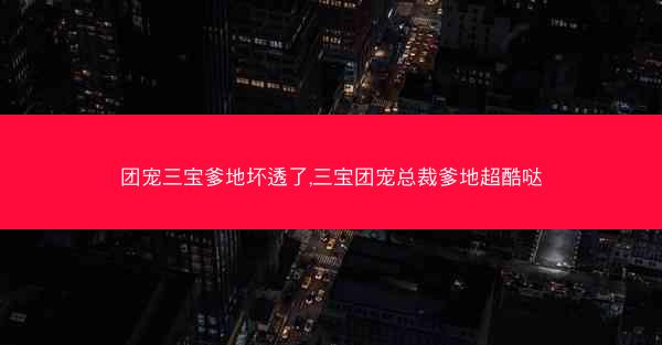 团宠三宝爹地坏透了,三宝团宠总裁爹地超酷哒