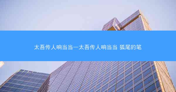 太吾传人响当当—太吾传人响当当 狐尾的笔