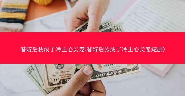 替嫁后我成了冷王心尖宠(替嫁后我成了冷王心尖宠短剧)