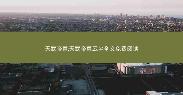 天武帝尊;天武帝尊云尘全文免费阅读