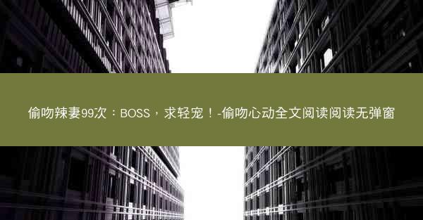 偷吻辣妻99次：BOSS，求轻宠！-偷吻心动全文阅读阅读无弹窗