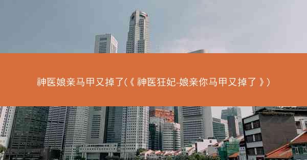 神医娘亲马甲又掉了(《神医狂妃-娘亲你马甲又掉了》)