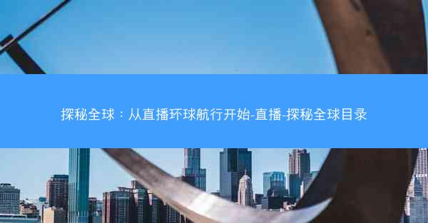 探秘全球：从直播环球航行开始-直播-探秘全球目录
