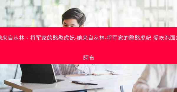 她来自丛林：将军家的憨憨虎妃-她来自丛林-将军家的憨憨虎妃 爱吃泡面的阿布