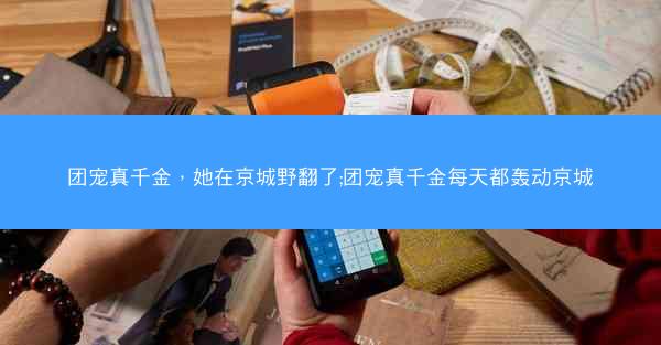 团宠真千金，她在京城野翻了;团宠真千金每天都轰动京城
