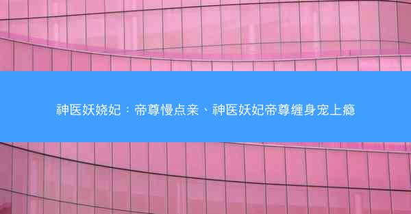 神医妖娆妃：帝尊慢点亲、神医妖妃帝尊缠身宠上瘾