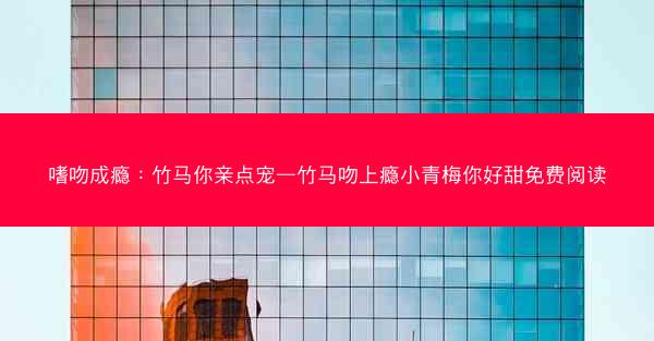 嗜吻成瘾：竹马你亲点宠—竹马吻上瘾小青梅你好甜免费阅读