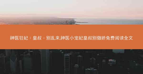神医狂妃：皇叔，别乱来,神医小宠妃皇叔别傲娇免费阅读全文