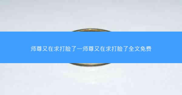 师尊又在求打脸了—师尊又在求打脸了全文免费