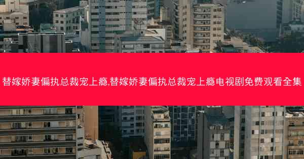 替嫁娇妻偏执总裁宠上瘾,替嫁娇妻偏执总裁宠上瘾电视剧免费观看全集