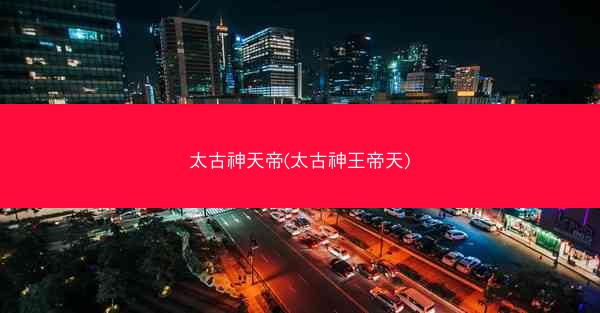 太古神天帝(太古神王帝天)