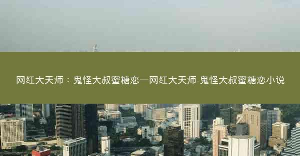 网红大天师：鬼怪大叔蜜糖恋—网红大天师-鬼怪大叔蜜糖恋小说