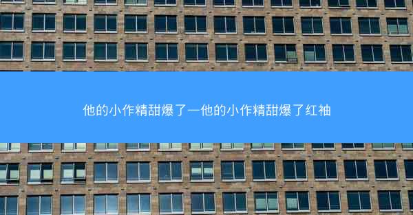 他的小作精甜爆了—他的小作精甜爆了红袖