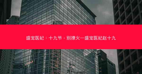 盛宠医妃：十九爷，别撩火—盛宠医妃赵十九