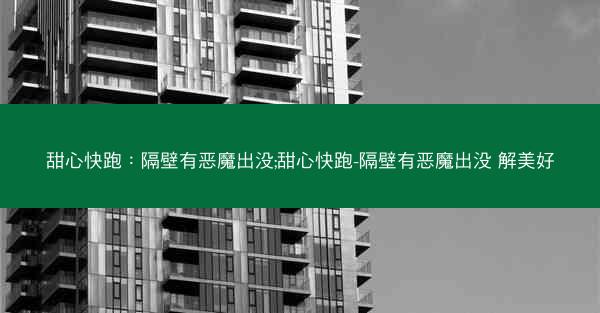 甜心快跑：隔壁有恶魔出没;甜心快跑-隔壁有恶魔出没 解美好