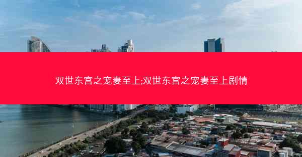 双世东宫之宠妻至上;双世东宫之宠妻至上剧情