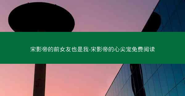 宋影帝的前女友也是我-宋影帝的心尖宠免费阅读