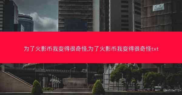 为了火影币我变得很奇怪,为了火影币我变得很奇怪txt