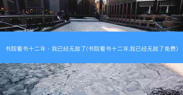 书院看书十二年，我已经无敌了(书院看书十二年,我已经无敌了免费)