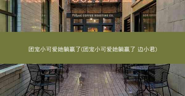 团宠小可爱她躺赢了(团宠小可爱她躺赢了 边小君)