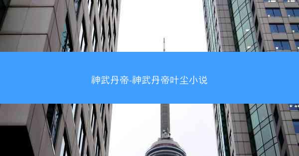 神武丹帝-神武丹帝叶尘小说
