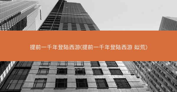 提前一千年登陆西游(提前一千年登陆西游 姒荒)